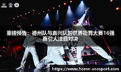 重磅预告：德州队与嘉兴队的世界街舞大赛16强赛引人注目对决