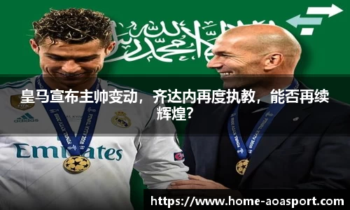 皇马宣布主帅变动，齐达内再度执教，能否再续辉煌？