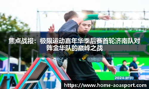 焦点战报：极限运动嘉年华季后赛首轮济南队对阵金华队的巅峰之战