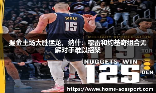 掘金主场大胜猛龙，纳什：穆雷和约基奇组合无解对手难以招架